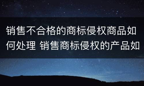销售不合格的商标侵权商品如何处理 销售商标侵权的产品如何处罚