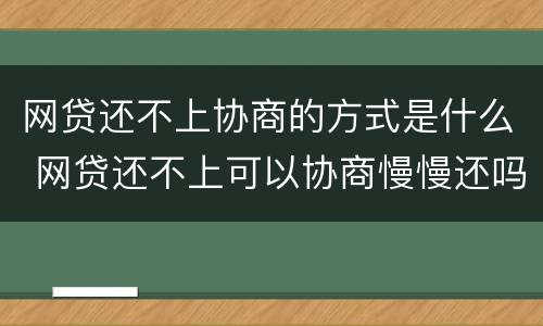 网贷还不上协商的方式是什么 网贷还不上可以协商慢慢还吗
