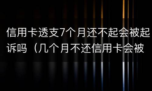 信用卡透支7个月还不起会被起诉吗（几个月不还信用卡会被起诉）
