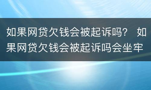 如果网贷欠钱会被起诉吗？ 如果网贷欠钱会被起诉吗会坐牢吗