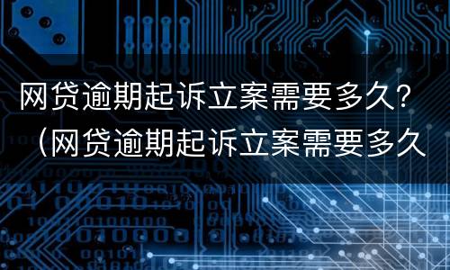 网贷逾期起诉立案需要多久？（网贷逾期起诉立案需要多久时间）