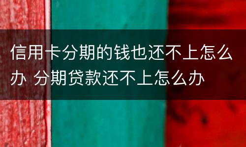 信用卡分期的钱也还不上怎么办 分期贷款还不上怎么办