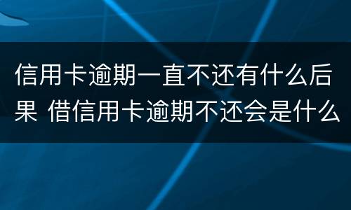 信用卡逾期一直不还有什么后果 借信用卡逾期不还会是什么后果