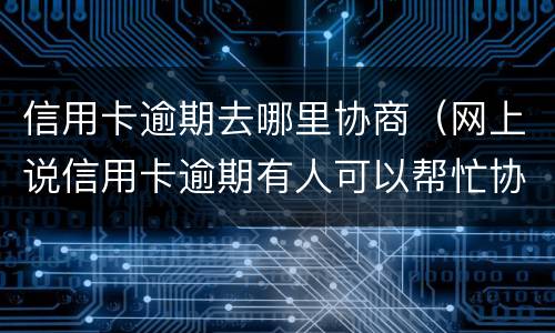 信用卡逾期去哪里协商（网上说信用卡逾期有人可以帮忙协商）