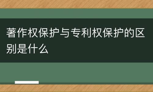 著作权保护与专利权保护的区别是什么