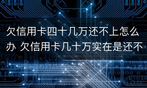 欠信用卡四十几万还不上怎么办 欠信用卡几十万实在是还不上,怎么办