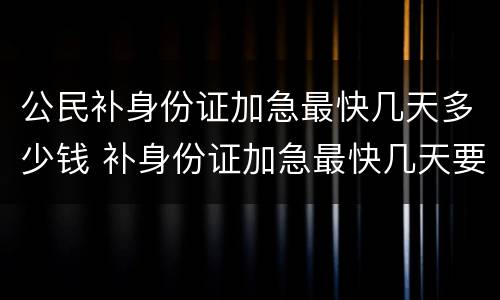 公民补身份证加急最快几天多少钱 补身份证加急最快几天要多少钱