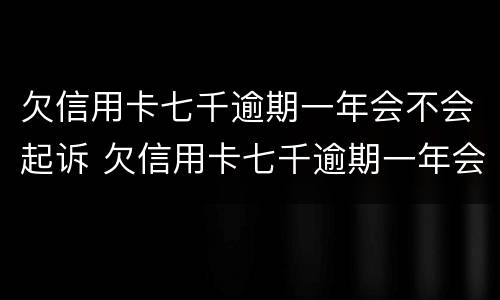 欠信用卡七千逾期一年会不会起诉 欠信用卡七千逾期一年会不会起诉离婚