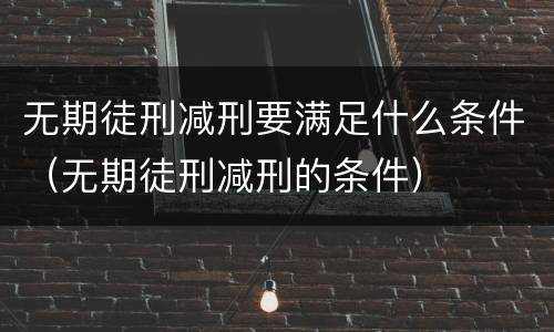 无期徒刑减刑要满足什么条件（无期徒刑减刑的条件）
