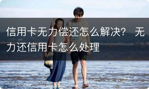 信用卡无力偿还怎么解决？ 无力还信用卡怎么处理