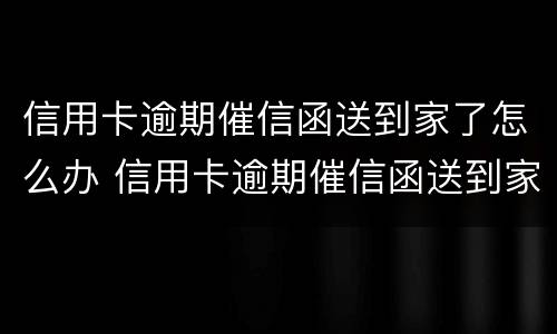 信用卡逾期催信函送到家了怎么办 信用卡逾期催信函送到家了怎么办理