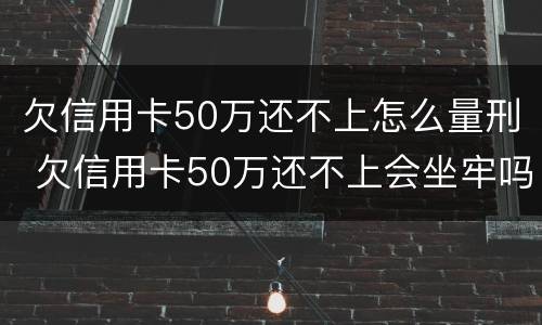 欠信用卡50万还不上怎么量刑 欠信用卡50万还不上会坐牢吗