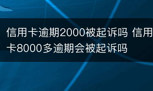 信用卡逾期2000被起诉吗 信用卡8000多逾期会被起诉吗