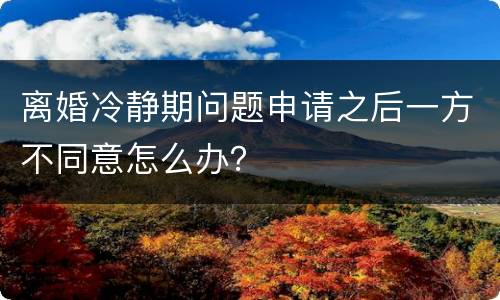 离婚冷静期问题申请之后一方不同意怎么办？