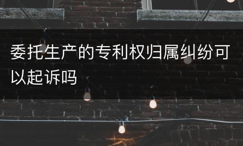 委托生产的专利权归属纠纷可以起诉吗