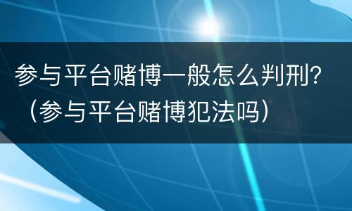 参与平台赌博一般怎么判刑？（参与平台赌博犯法吗）