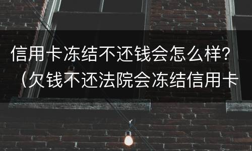 信用卡冻结不还钱会怎么样？（欠钱不还法院会冻结信用卡吗）