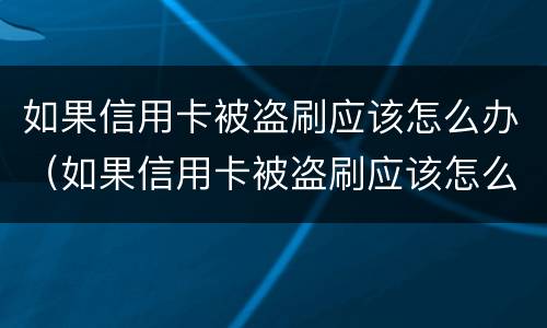 如果信用卡被盗刷应该怎么办（如果信用卡被盗刷应该怎么办呢）