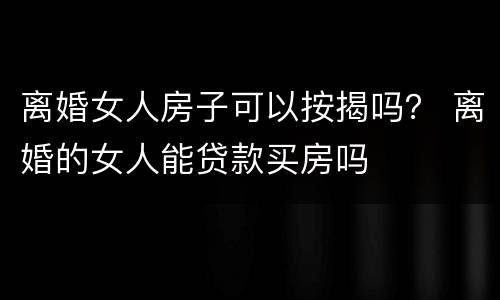 离婚女人房子可以按揭吗？ 离婚的女人能贷款买房吗