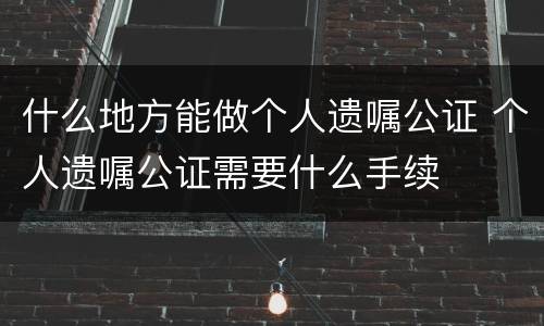 什么地方能做个人遗嘱公证 个人遗嘱公证需要什么手续