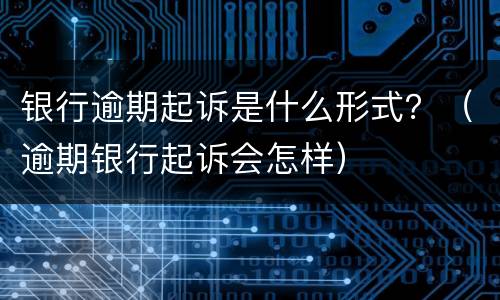 银行逾期起诉是什么形式？（逾期银行起诉会怎样）