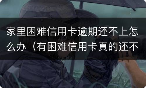 家里困难信用卡逾期还不上怎么办(有困难信用卡真的还不起怎么样处理)