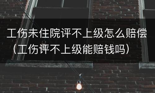 工伤未住院评不上级怎么赔偿（工伤评不上级能赔钱吗）