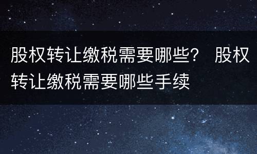 股权转让缴税需要哪些？ 股权转让缴税需要哪些手续