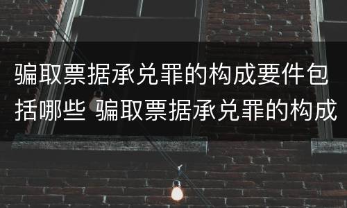 骗取票据承兑罪的构成要件包括哪些 骗取票据承兑罪的构成要件包括哪些要素
