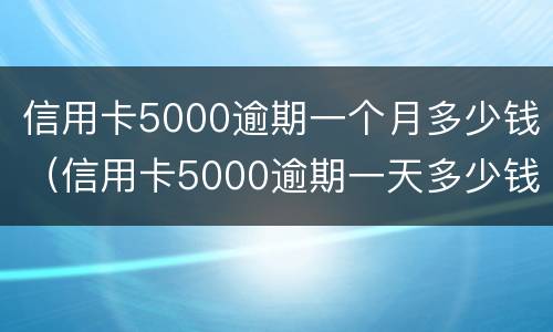 信用卡5000逾期一个月多少钱（信用卡5000逾期一天多少钱）