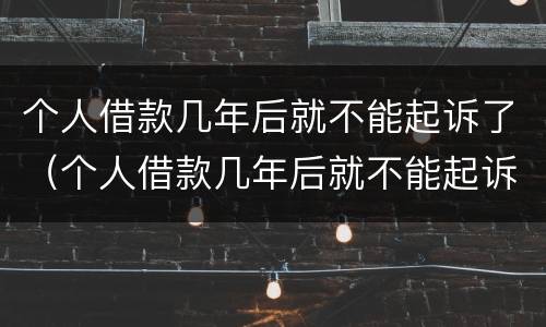 个人借款几年后就不能起诉了（个人借款几年后就不能起诉了没有标注到期日）