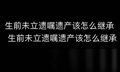 生前未立遗嘱遗产该怎么继承 生前未立遗嘱遗产该怎么继承呢