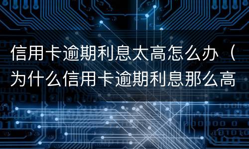 信用卡逾期利息太高怎么办（为什么信用卡逾期利息那么高）