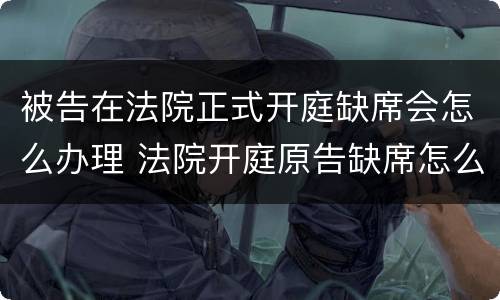 被告在法院正式开庭缺席会怎么办理 法院开庭原告缺席怎么处理