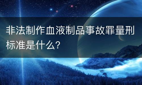 非法制作血液制品事故罪量刑标准是什么？