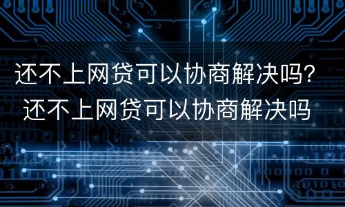 还不上网贷可以协商解决吗？ 还不上网贷可以协商解决吗