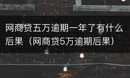 网商贷五万逾期一年了有什么后果（网商贷5万逾期后果）