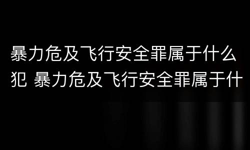 暴力危及飞行安全罪属于什么犯 暴力危及飞行安全罪属于什么犯罪类型