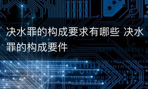 决水罪的构成要求有哪些 决水罪的构成要件