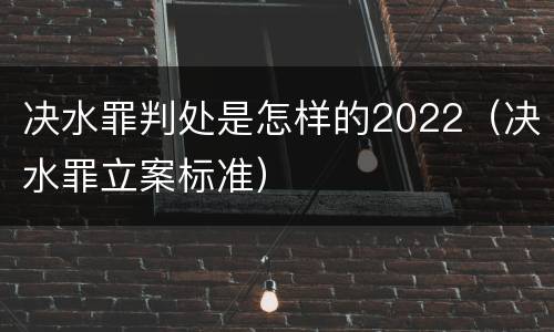 决水罪判处是怎样的2022（决水罪立案标准）