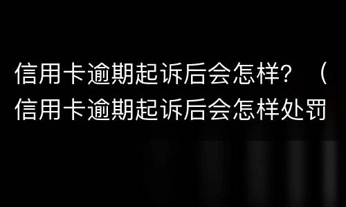 信用卡逾期起诉后会怎样？（信用卡逾期起诉后会怎样处罚）