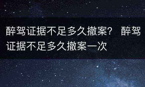 醉驾证据不足多久撤案? 醉驾证据不足多久撤案一次