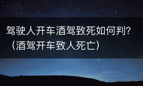 驾驶人开车酒驾致死如何判？（酒驾开车致人死亡）