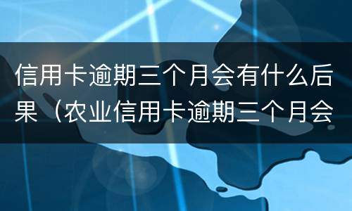 信用卡逾期三个月会有什么后果（农业信用卡逾期三个月会有什么后果）