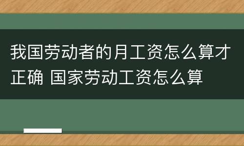 我国劳动者的月工资怎么算才正确 国家劳动工资怎么算