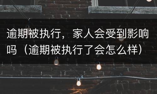 逾期被执行，家人会受到影响吗（逾期被执行了会怎么样）