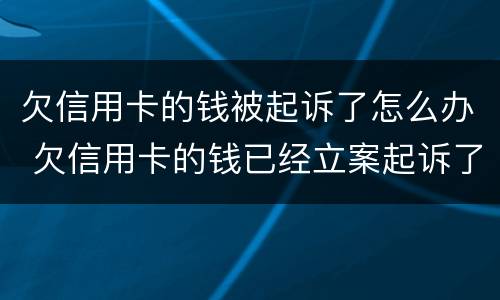 欠信用卡的钱被起诉了怎么办 欠信用卡的钱已经立案起诉了怎么办