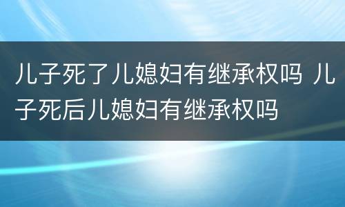 儿子死了儿媳妇有继承权吗 儿子死后儿媳妇有继承权吗
