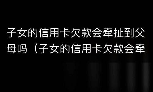 子女的信用卡欠款会牵扯到父母吗（子女的信用卡欠款会牵扯到父母吗知乎）