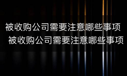 被收购公司需要注意哪些事项 被收购公司需要注意哪些事项呢